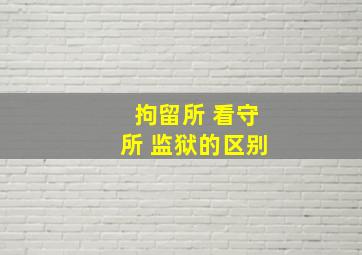 拘留所 看守所 监狱的区别